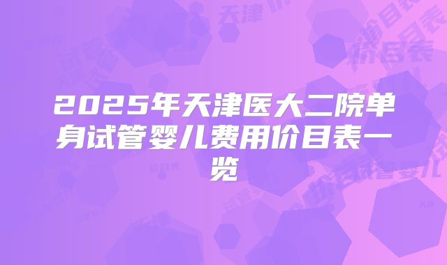 2025年天津医大二院单身试管婴儿费用价目表一览