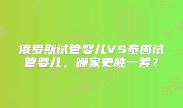 俄罗斯试管婴儿VS泰国试管婴儿，哪家更胜一筹？