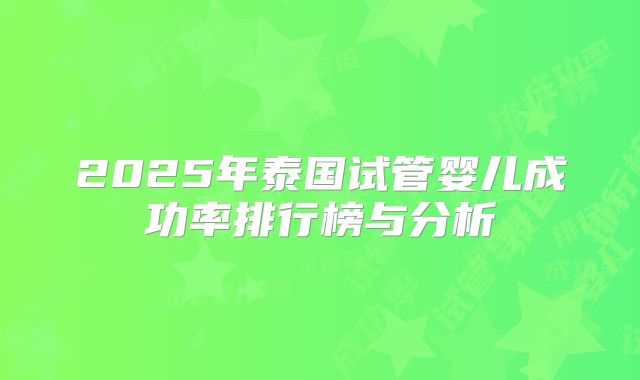 2025年泰国试管婴儿成功率排行榜与分析