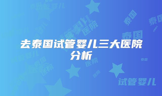 去泰国试管婴儿三大医院分析