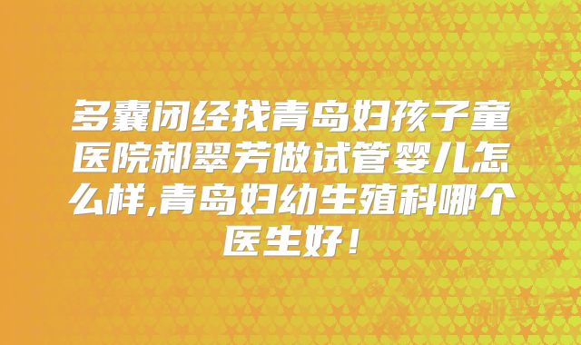 多囊闭经找青岛妇孩子童医院郝翠芳做试管婴儿怎么样,青岛妇幼生殖科哪个医生好！