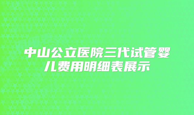 中山公立医院三代试管婴儿费用明细表展示