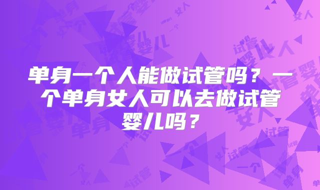 单身一个人能做试管吗？一个单身女人可以去做试管婴儿吗？
