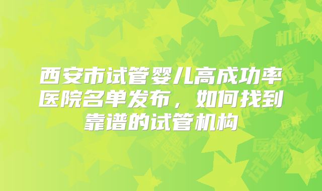 西安市试管婴儿高成功率医院名单发布，如何找到靠谱的试管机构