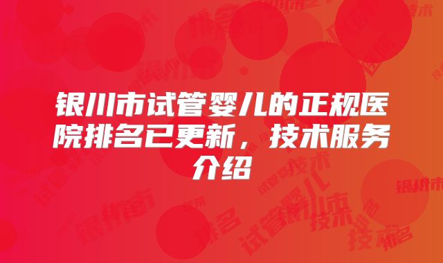 银川市试管婴儿的正规医院排名已更新，技术服务介绍