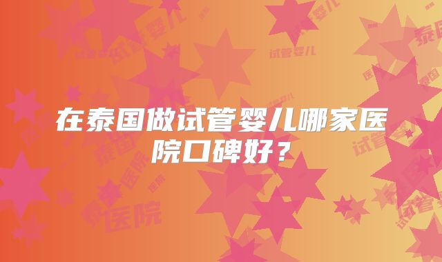 在泰国做试管婴儿哪家医院口碑好？