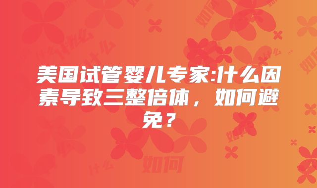 美国试管婴儿专家:什么因素导致三整倍体,如何避免?
