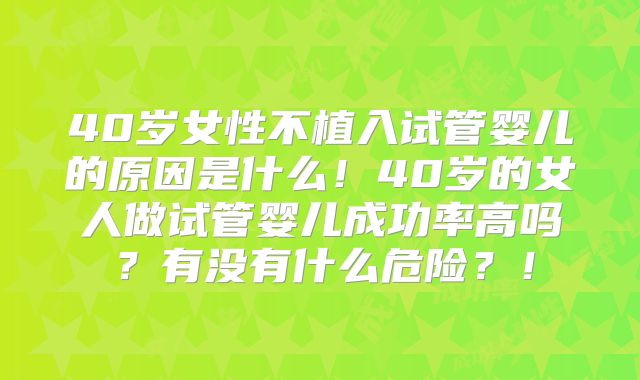40岁女性不植入试管婴儿的原因是什么!40岁的女人做试管婴儿成功率高吗?有没有什么危险?!
