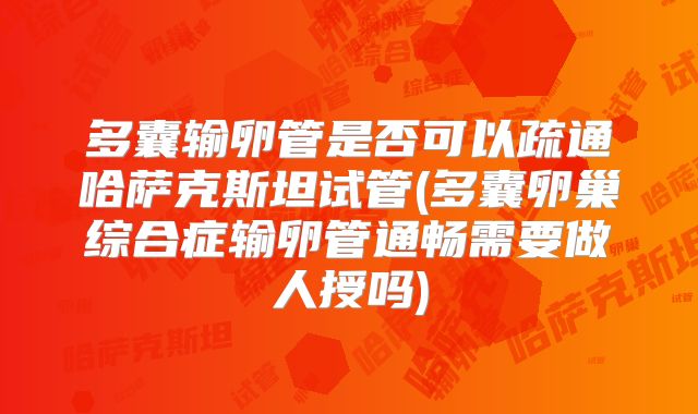 多囊输卵管是否可以疏通哈萨克斯坦试管(多囊卵巢综合症输卵管通畅需要做人授吗)