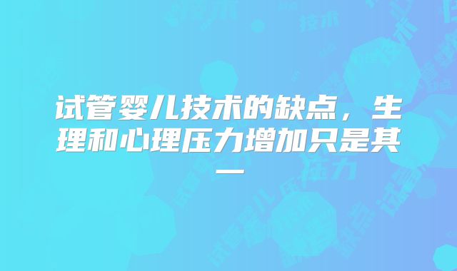 试管婴儿技术的缺点，生理和心理压力增加只是其一