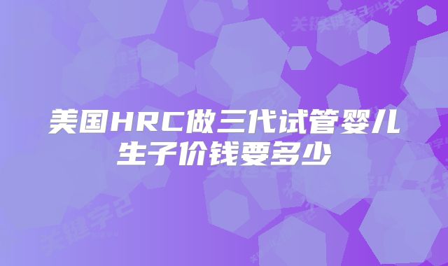 美国HRC做三代试管婴儿生子价钱要多少
