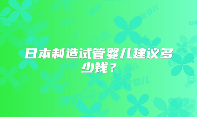 日本制造试管婴儿建议多少钱？