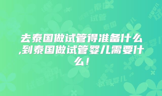 去泰国做试管得准备什么,到泰国做试管婴儿需要什么!