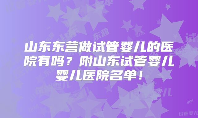 山东东营做试管婴儿的医院有吗?附山东试管婴儿婴儿医院名单!