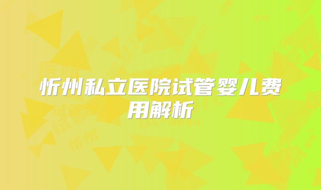 忻州私立医院试管婴儿费用解析