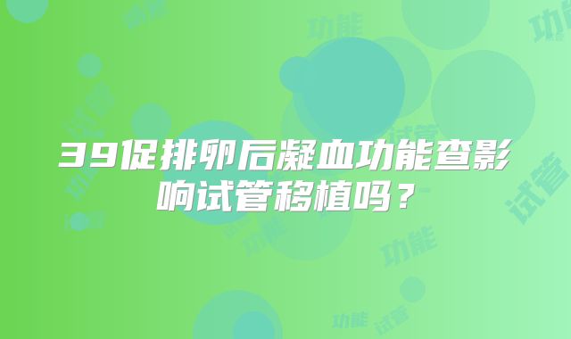 39促排卵后凝血功能查影响试管移植吗？