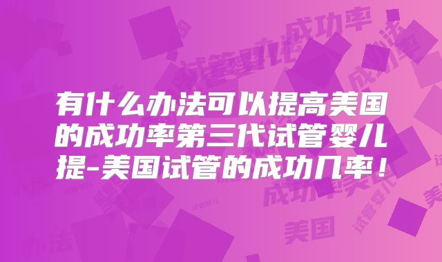 有什么办法可以提高美国的成功率第三代试管婴儿提-美国试管的成功几率！