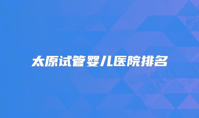 太原试管婴儿医院排名