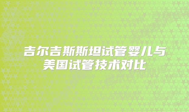 吉尔吉斯斯坦试管婴儿与美国试管技术对比