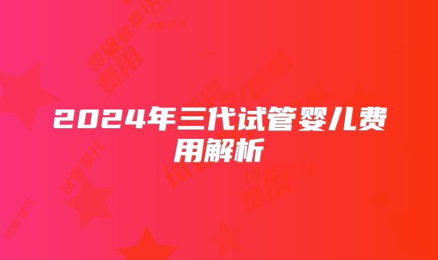 2024年三代试管婴儿费用解析