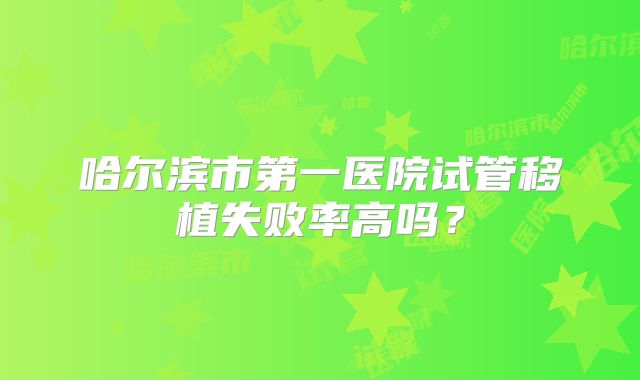 哈尔滨市第一医院试管移植失败率高吗？
