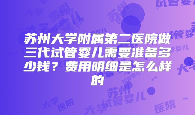 苏州大学附属第二医院做三代试管婴儿需要准备多少钱？费用明细是怎么样的
