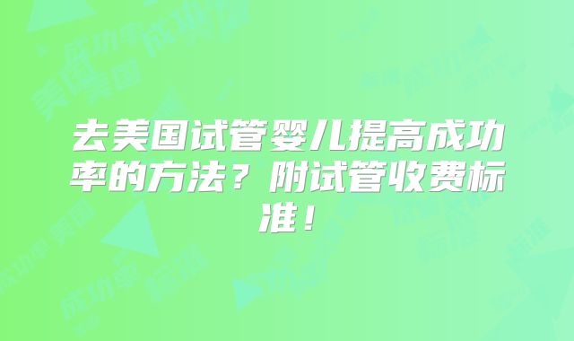 去美国试管婴儿提高成功率的方法？附试管收费标准！