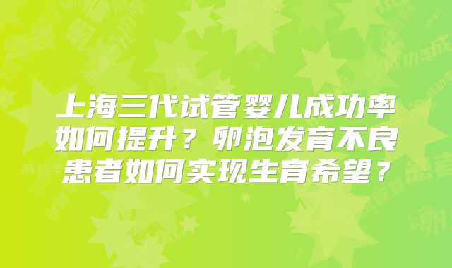 上海三代试管婴儿成功率如何提升？卵泡发育不良患者如何实现生育希望？
