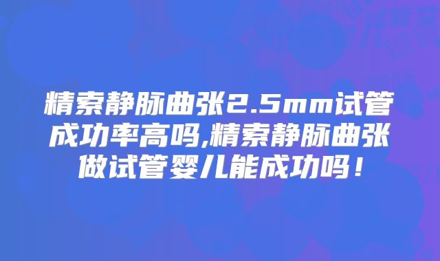 精索静脉曲张2.5mm试管成功率高吗,精索静脉曲张做试管婴儿能成功吗！