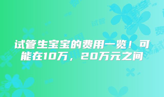 试管生宝宝的费用一览！可能在10万，20万元之间