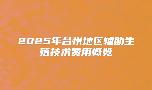 2025年台州地区辅助生殖技术费用概览