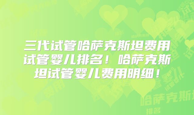 三代试管哈萨克斯坦费用试管婴儿排名！哈萨克斯坦试管婴儿费用明细！