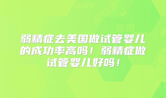弱精症去美国做试管婴儿的成功率高吗！弱精症做试管婴儿好吗！