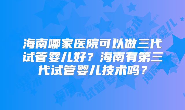 海南哪家医院可以做三代试管婴儿好？海南有第三代试管婴儿技术吗？
