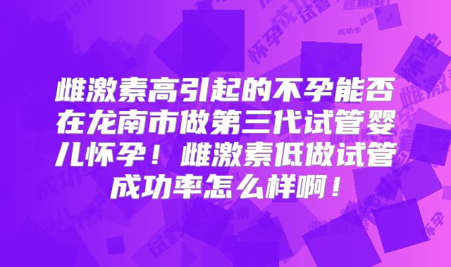 雌激素高引起的不孕能否在龙南市做第三代试管婴儿怀孕！雌激素低做试管成功率怎么样啊！
