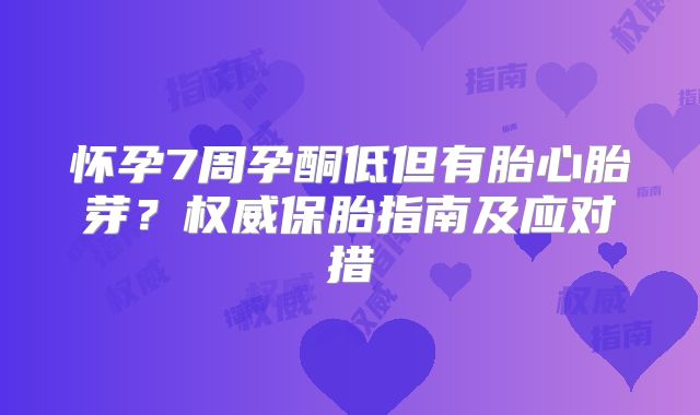 怀孕7周孕酮低但有胎心胎芽？权威保胎指南及应对措
