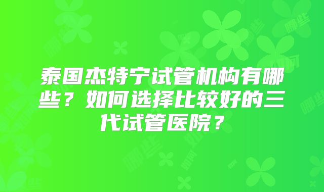 泰国杰特宁试管机构有哪些?如何选择比较好的三代试管医院?