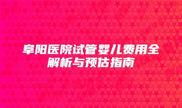 阜阳医院试管婴儿费用全解析与预估指南