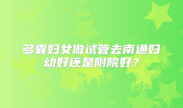多囊妇女做试管去南通妇幼好还是附院好?
