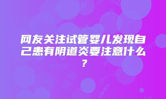 网友关注试管婴儿发现自己患有阴道炎要注意什么？