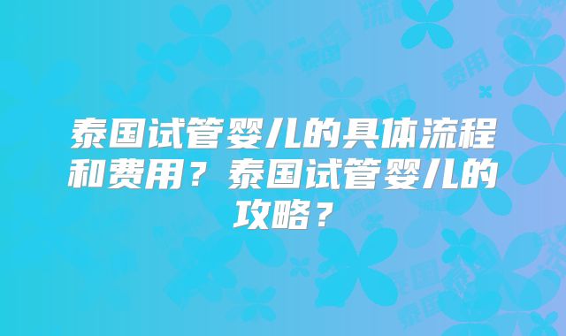 泰国试管婴儿的具体流程和费用？泰国试管婴儿的攻略？