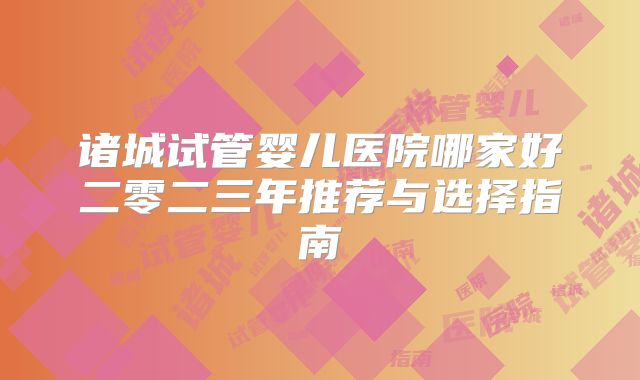 诸城试管婴儿医院哪家好二零二三年推荐与选择指南