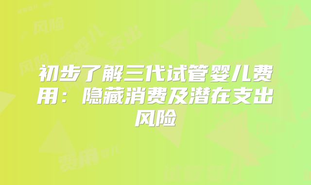 初步了解三代试管婴儿费用：隐藏消费及潜在支出风险