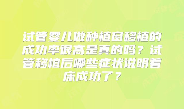 试管婴儿做种植窗移植的成功率很高是真的吗？试管移植后哪些症状说明着床成功了？