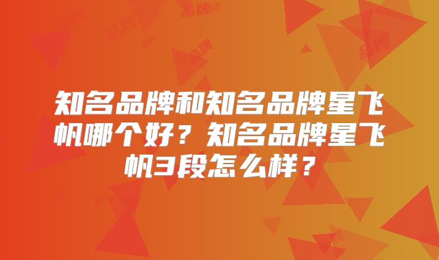 知名品牌和知名品牌星飞帆哪个好？知名品牌星飞帆3段怎么样？