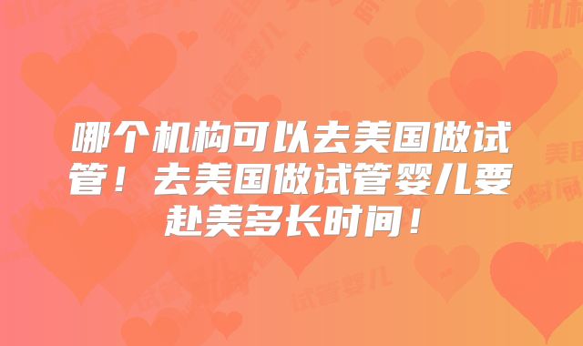 哪个机构可以去美国做试管！去美国做试管婴儿要赴美多长时间！