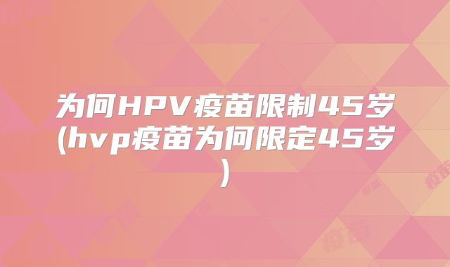 为何HPV疫苗限制45岁(hvp疫苗为何限定45岁)