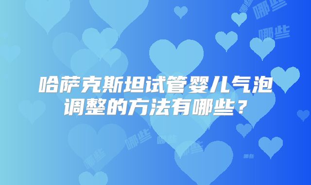 哈萨克斯坦试管婴儿气泡调整的方法有哪些？