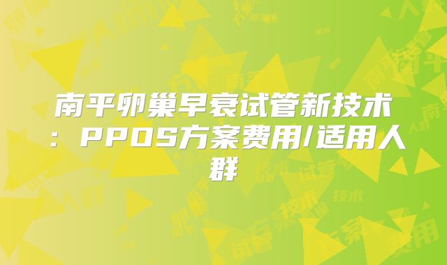南平卵巢早衰试管新技术：PPOS方案费用/适用人群