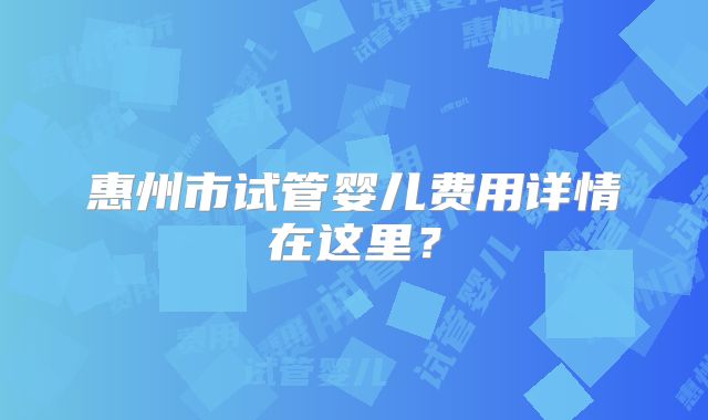 惠州市试管婴儿费用详情在这里？